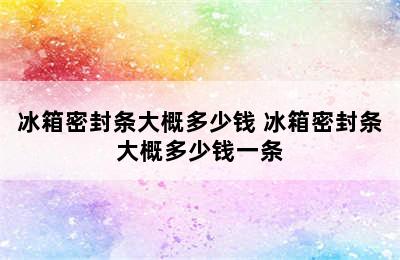 冰箱密封条大概多少钱 冰箱密封条大概多少钱一条